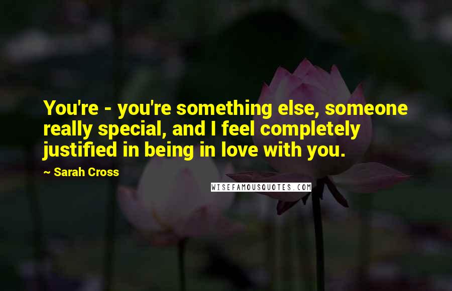 Sarah Cross Quotes: You're - you're something else, someone really special, and I feel completely justified in being in love with you.