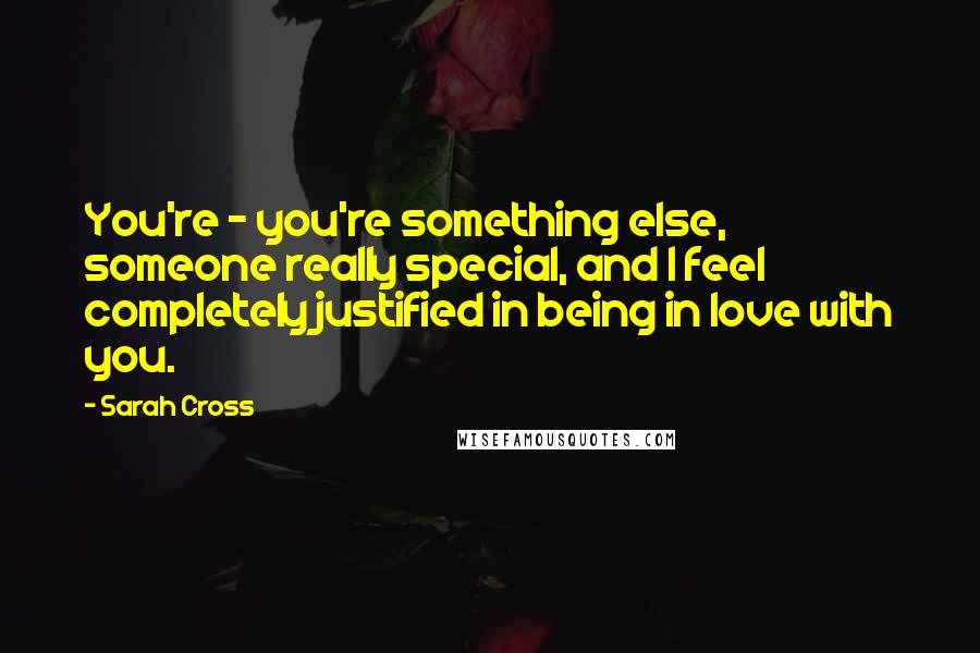 Sarah Cross Quotes: You're - you're something else, someone really special, and I feel completely justified in being in love with you.