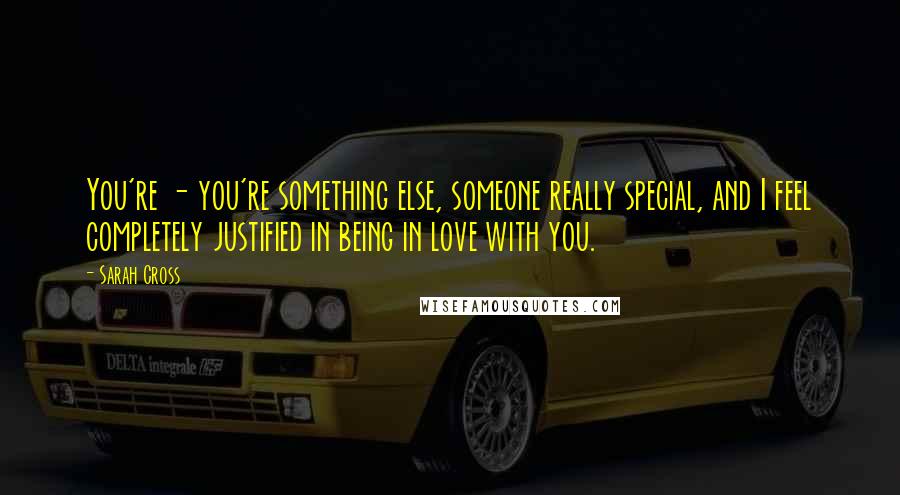 Sarah Cross Quotes: You're - you're something else, someone really special, and I feel completely justified in being in love with you.