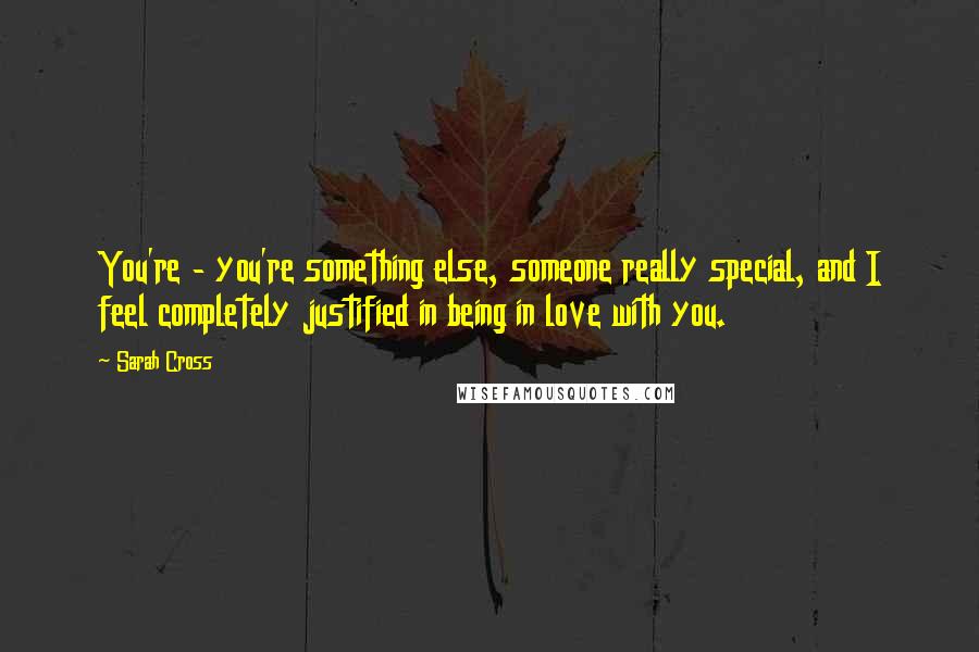 Sarah Cross Quotes: You're - you're something else, someone really special, and I feel completely justified in being in love with you.