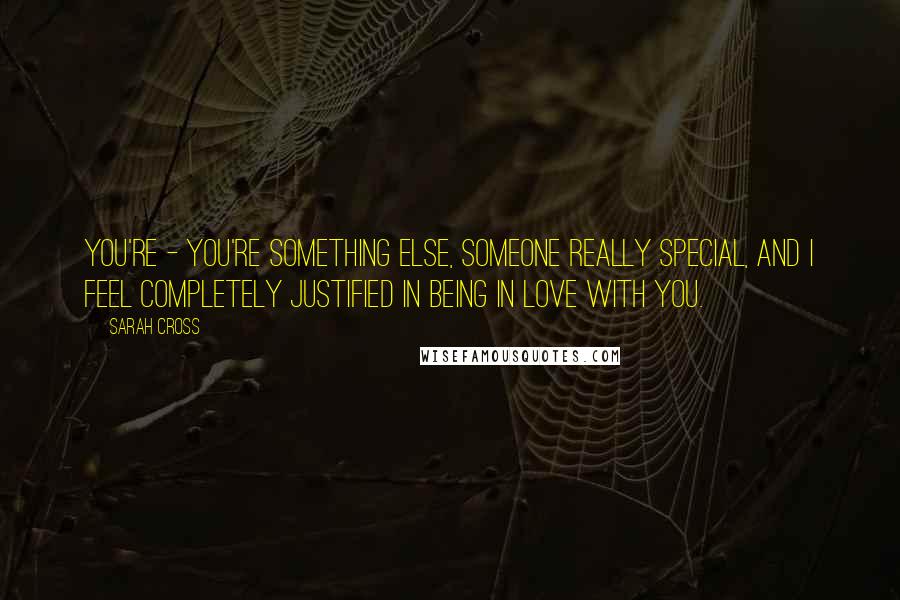 Sarah Cross Quotes: You're - you're something else, someone really special, and I feel completely justified in being in love with you.