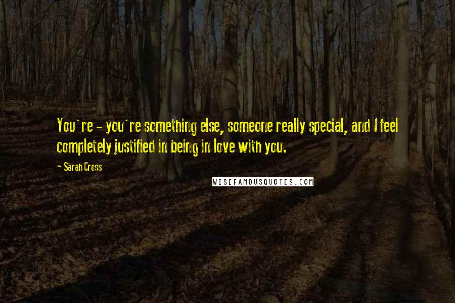 Sarah Cross Quotes: You're - you're something else, someone really special, and I feel completely justified in being in love with you.