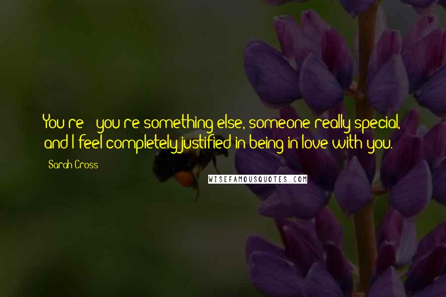 Sarah Cross Quotes: You're - you're something else, someone really special, and I feel completely justified in being in love with you.