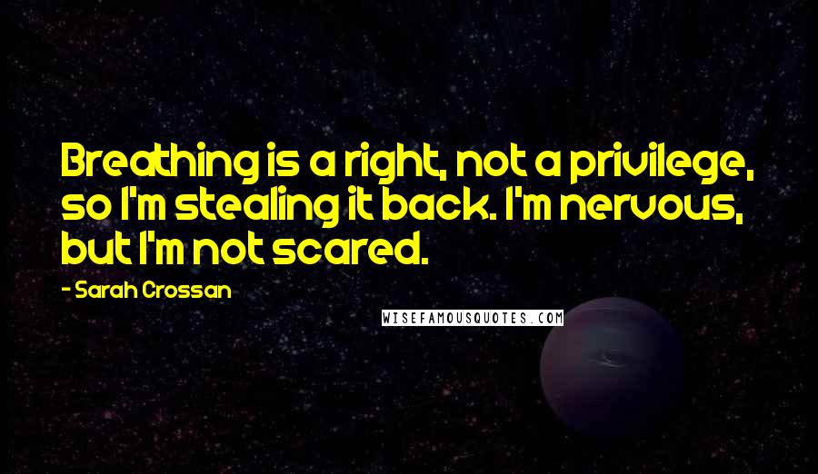 Sarah Crossan Quotes: Breathing is a right, not a privilege, so I'm stealing it back. I'm nervous, but I'm not scared.