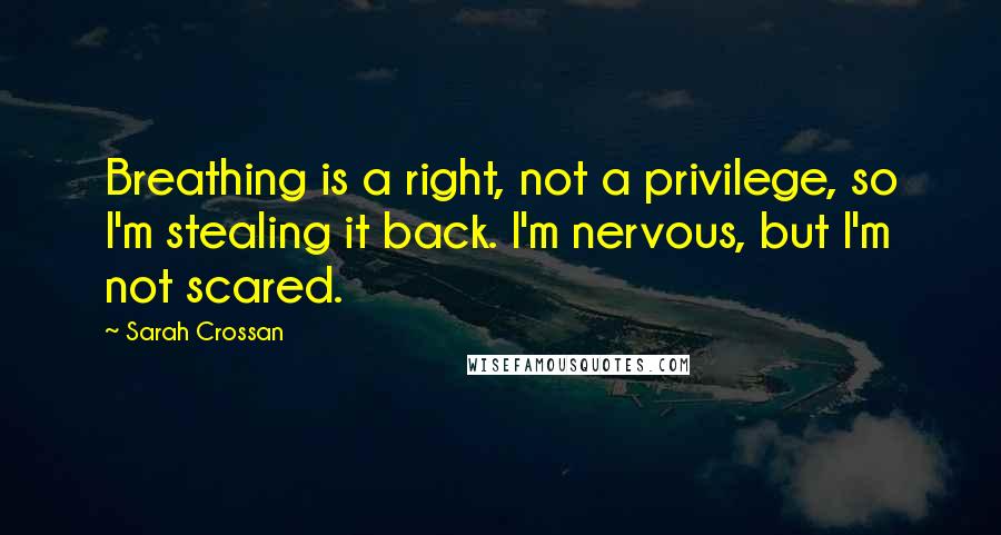 Sarah Crossan Quotes: Breathing is a right, not a privilege, so I'm stealing it back. I'm nervous, but I'm not scared.