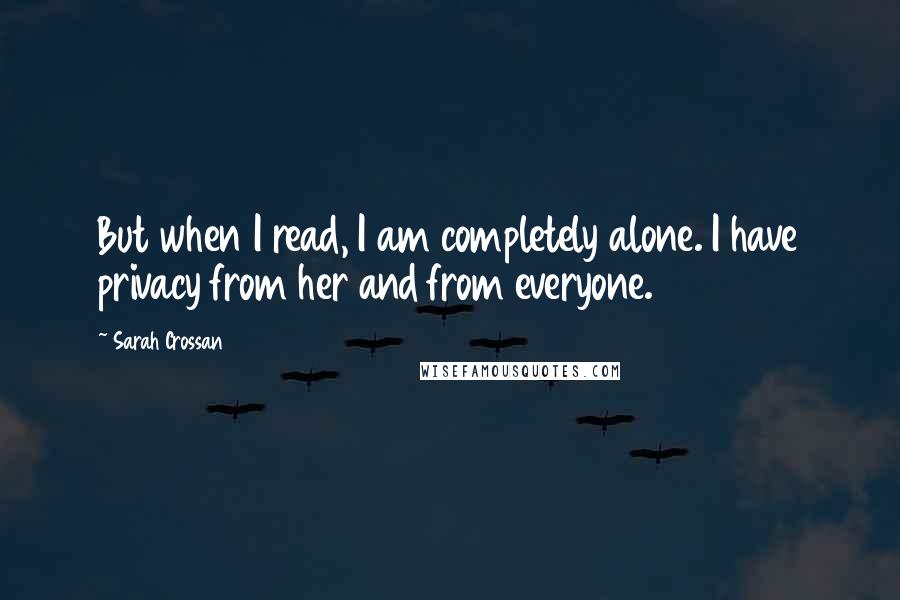 Sarah Crossan Quotes: But when I read, I am completely alone. I have privacy from her and from everyone.