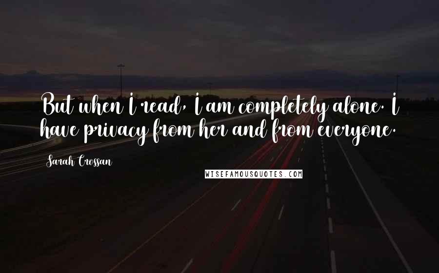 Sarah Crossan Quotes: But when I read, I am completely alone. I have privacy from her and from everyone.