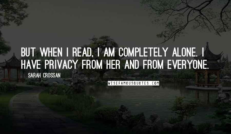 Sarah Crossan Quotes: But when I read, I am completely alone. I have privacy from her and from everyone.