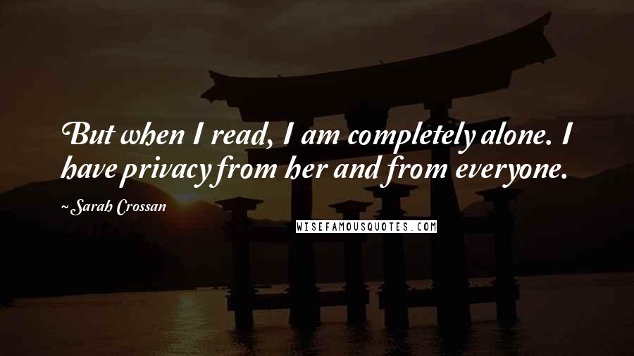 Sarah Crossan Quotes: But when I read, I am completely alone. I have privacy from her and from everyone.