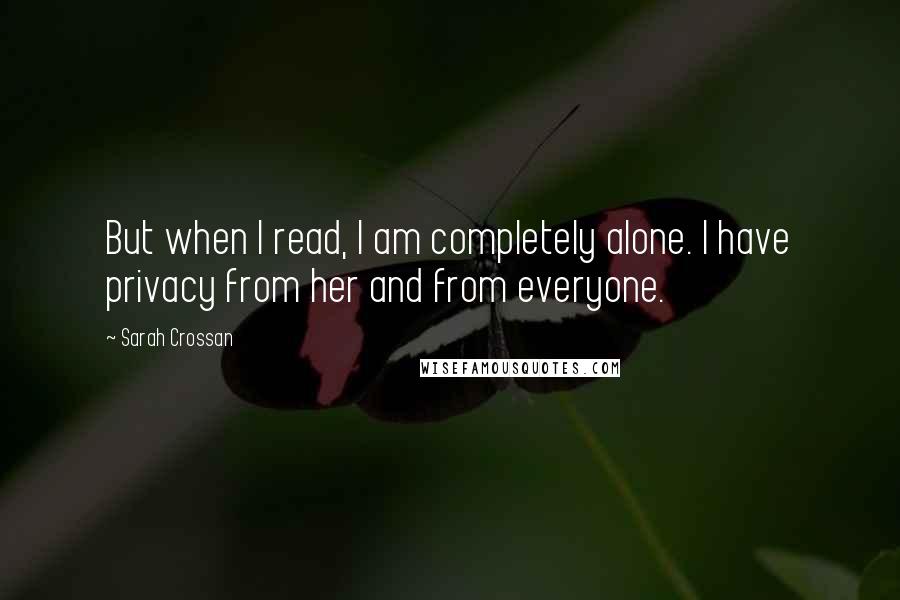 Sarah Crossan Quotes: But when I read, I am completely alone. I have privacy from her and from everyone.