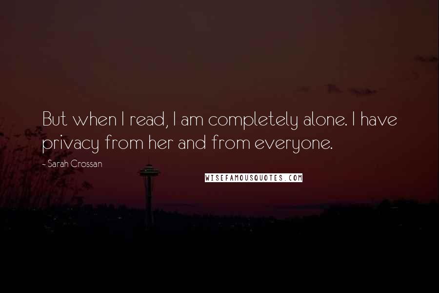 Sarah Crossan Quotes: But when I read, I am completely alone. I have privacy from her and from everyone.