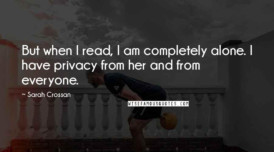 Sarah Crossan Quotes: But when I read, I am completely alone. I have privacy from her and from everyone.