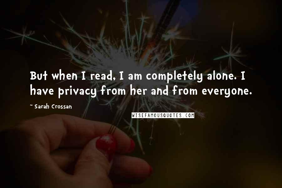 Sarah Crossan Quotes: But when I read, I am completely alone. I have privacy from her and from everyone.
