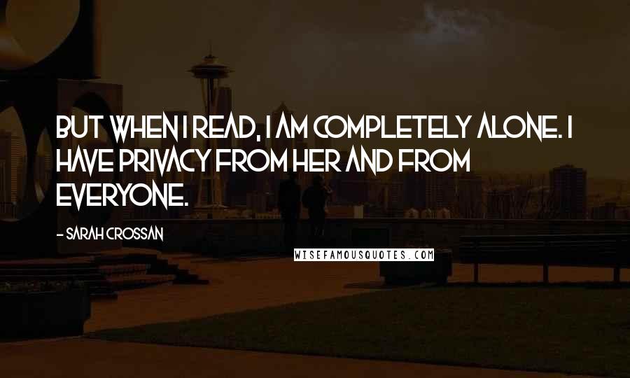 Sarah Crossan Quotes: But when I read, I am completely alone. I have privacy from her and from everyone.