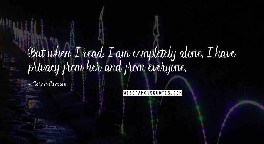 Sarah Crossan Quotes: But when I read, I am completely alone. I have privacy from her and from everyone.