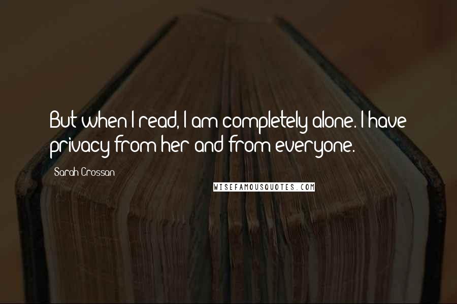 Sarah Crossan Quotes: But when I read, I am completely alone. I have privacy from her and from everyone.