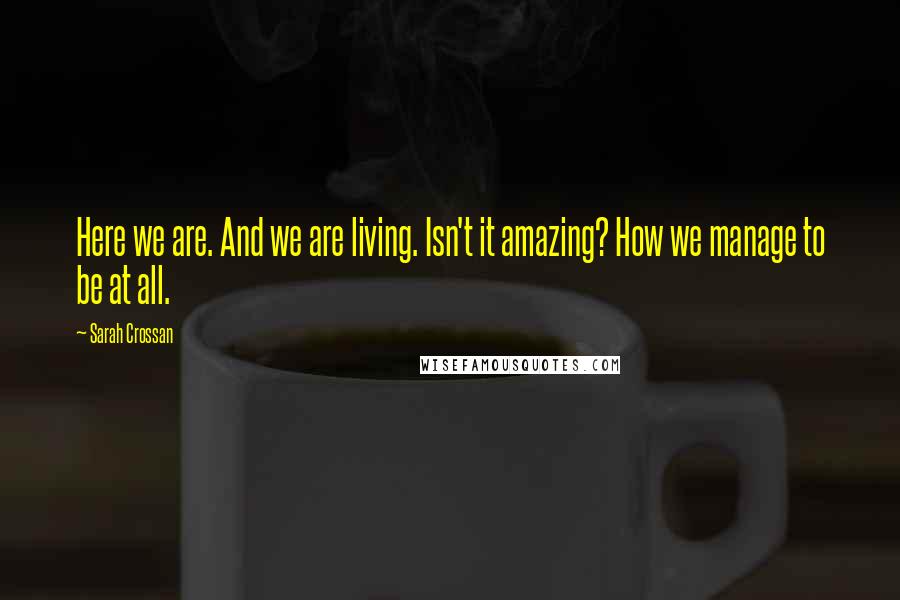 Sarah Crossan Quotes: Here we are. And we are living. Isn't it amazing? How we manage to be at all.