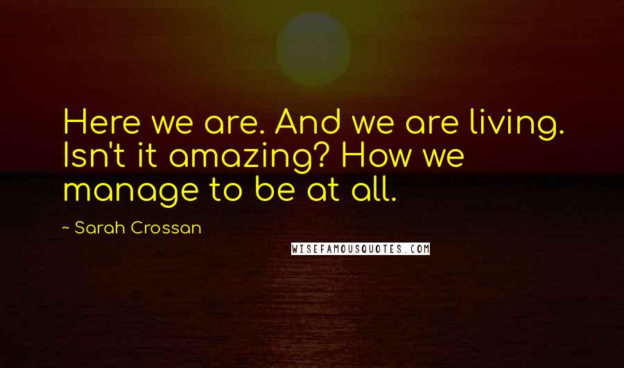 Sarah Crossan Quotes: Here we are. And we are living. Isn't it amazing? How we manage to be at all.