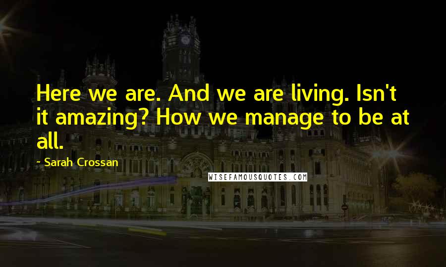 Sarah Crossan Quotes: Here we are. And we are living. Isn't it amazing? How we manage to be at all.