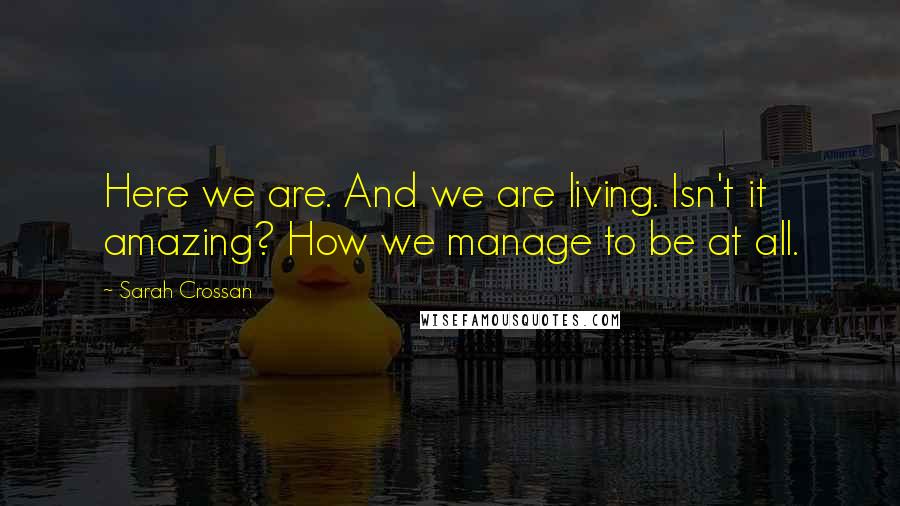 Sarah Crossan Quotes: Here we are. And we are living. Isn't it amazing? How we manage to be at all.