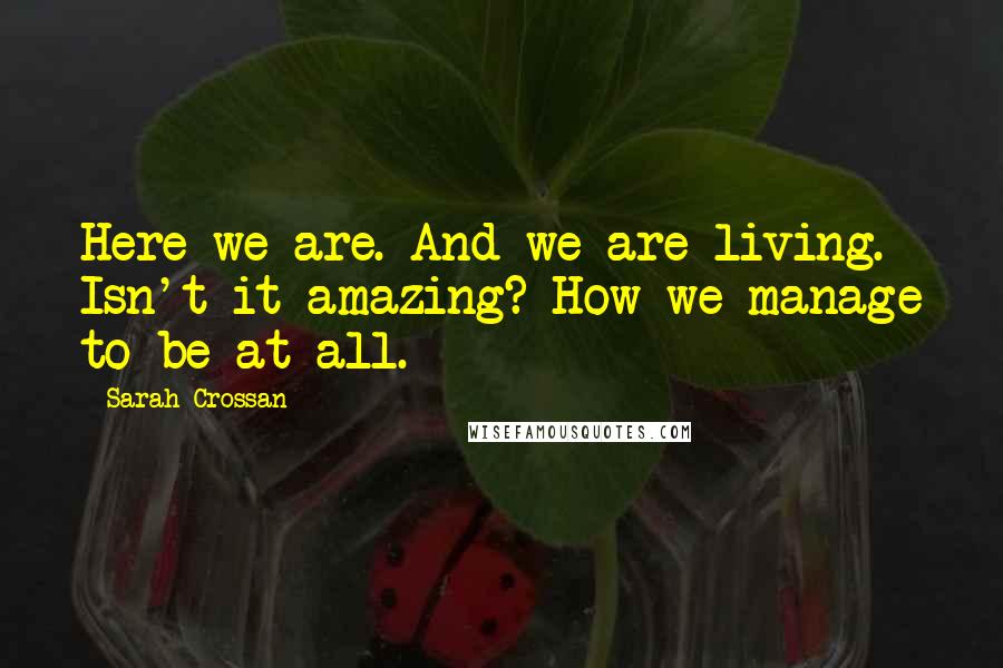 Sarah Crossan Quotes: Here we are. And we are living. Isn't it amazing? How we manage to be at all.