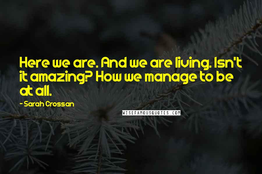 Sarah Crossan Quotes: Here we are. And we are living. Isn't it amazing? How we manage to be at all.