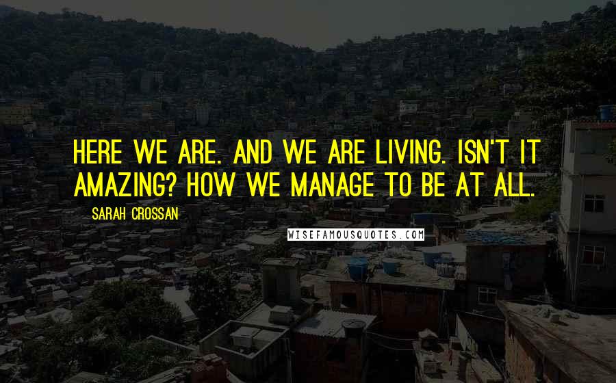 Sarah Crossan Quotes: Here we are. And we are living. Isn't it amazing? How we manage to be at all.