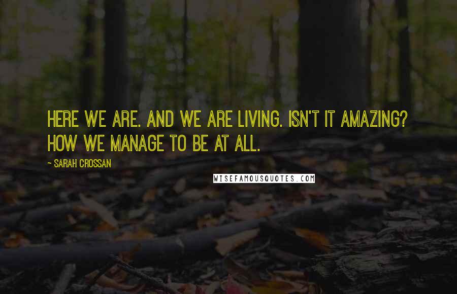 Sarah Crossan Quotes: Here we are. And we are living. Isn't it amazing? How we manage to be at all.