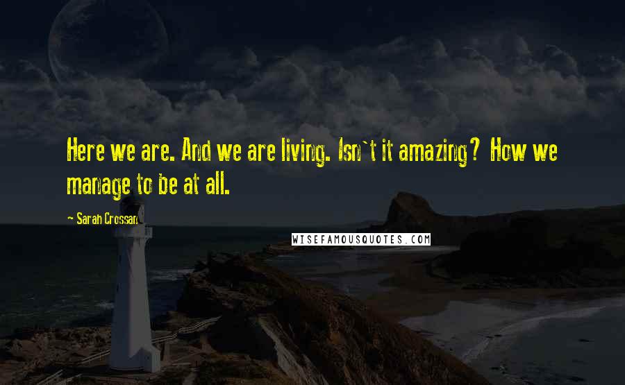 Sarah Crossan Quotes: Here we are. And we are living. Isn't it amazing? How we manage to be at all.