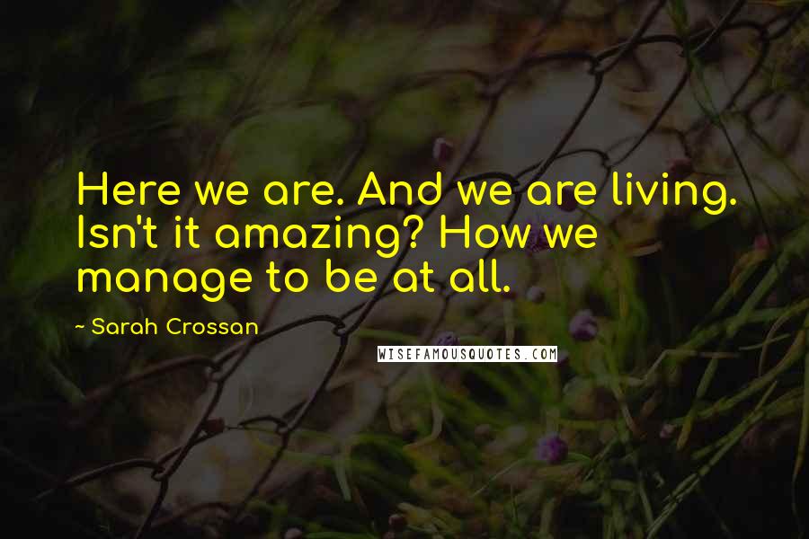 Sarah Crossan Quotes: Here we are. And we are living. Isn't it amazing? How we manage to be at all.