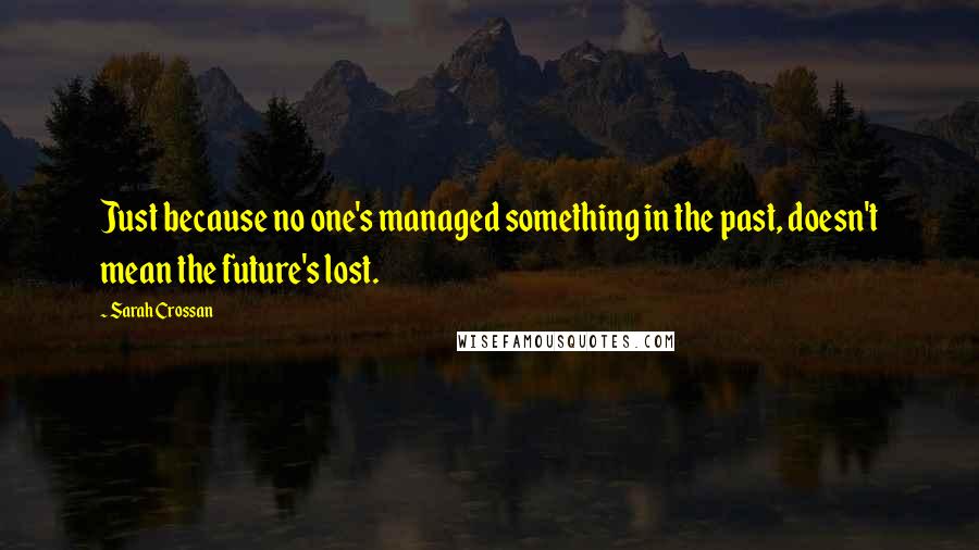 Sarah Crossan Quotes: Just because no one's managed something in the past, doesn't mean the future's lost.