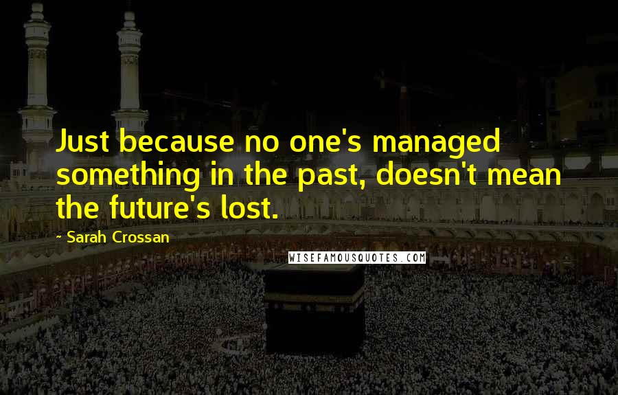 Sarah Crossan Quotes: Just because no one's managed something in the past, doesn't mean the future's lost.