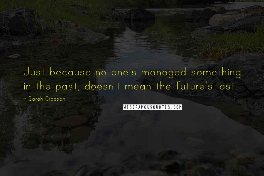 Sarah Crossan Quotes: Just because no one's managed something in the past, doesn't mean the future's lost.
