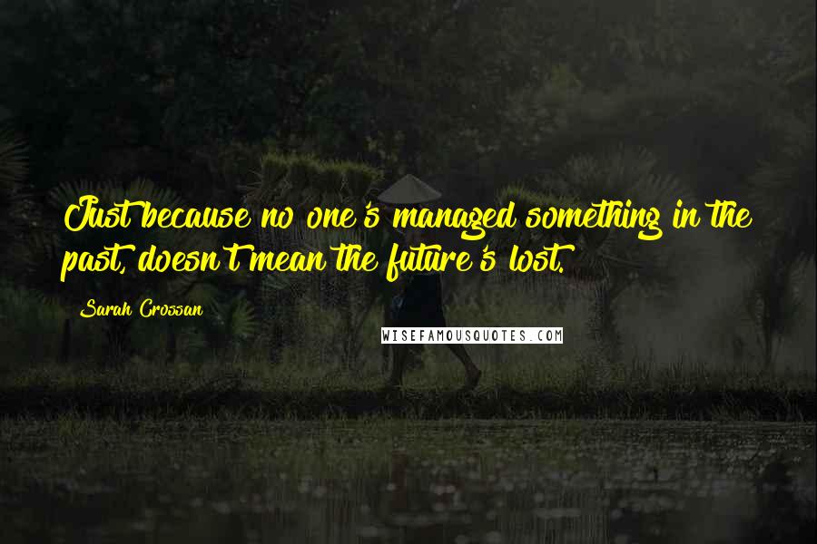 Sarah Crossan Quotes: Just because no one's managed something in the past, doesn't mean the future's lost.