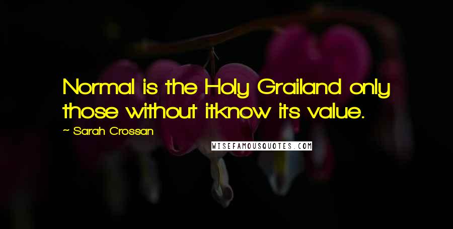 Sarah Crossan Quotes: Normal is the Holy Grailand only those without itknow its value.