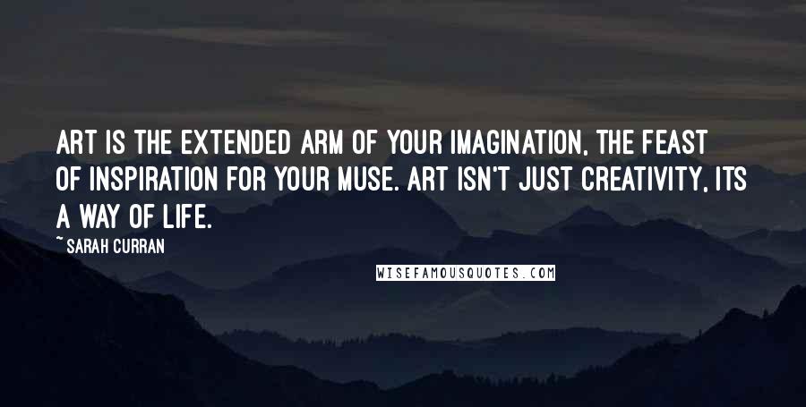 Sarah Curran Quotes: Art is the extended arm of your imagination, The feast of inspiration for your muse. Art isn't just creativity, its a way of life.