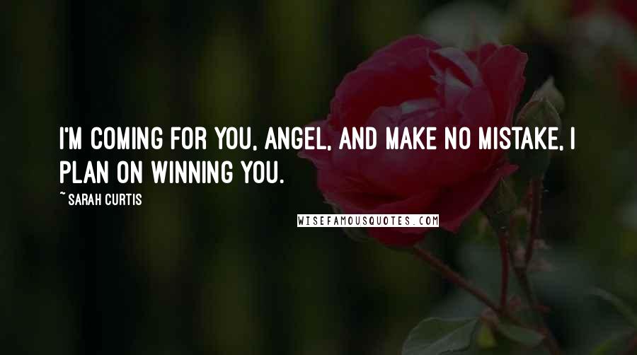 Sarah Curtis Quotes: I'm coming for you, Angel, and make no mistake, I plan on winning you.
