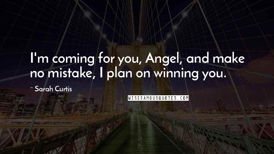Sarah Curtis Quotes: I'm coming for you, Angel, and make no mistake, I plan on winning you.
