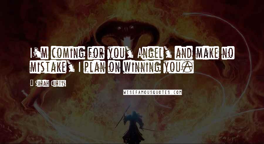 Sarah Curtis Quotes: I'm coming for you, Angel, and make no mistake, I plan on winning you.
