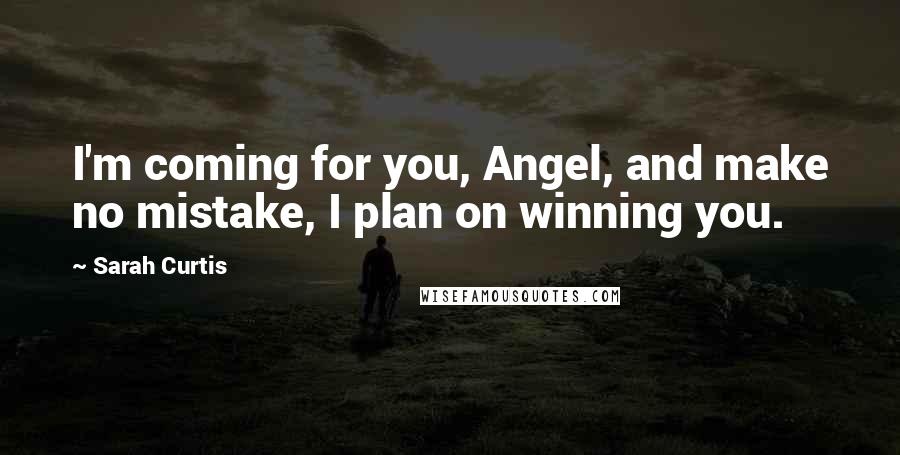 Sarah Curtis Quotes: I'm coming for you, Angel, and make no mistake, I plan on winning you.