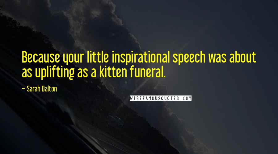 Sarah Dalton Quotes: Because your little inspirational speech was about as uplifting as a kitten funeral.
