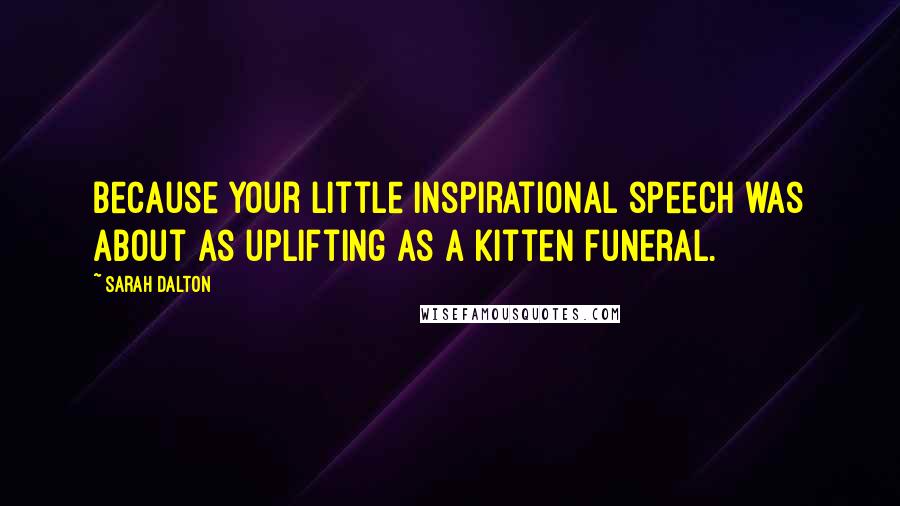 Sarah Dalton Quotes: Because your little inspirational speech was about as uplifting as a kitten funeral.