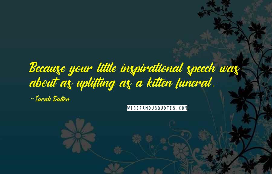 Sarah Dalton Quotes: Because your little inspirational speech was about as uplifting as a kitten funeral.