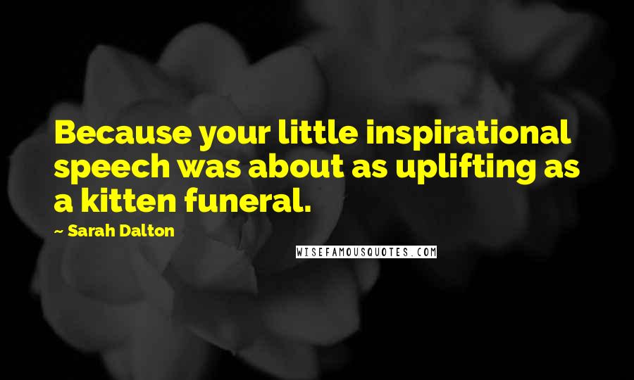 Sarah Dalton Quotes: Because your little inspirational speech was about as uplifting as a kitten funeral.