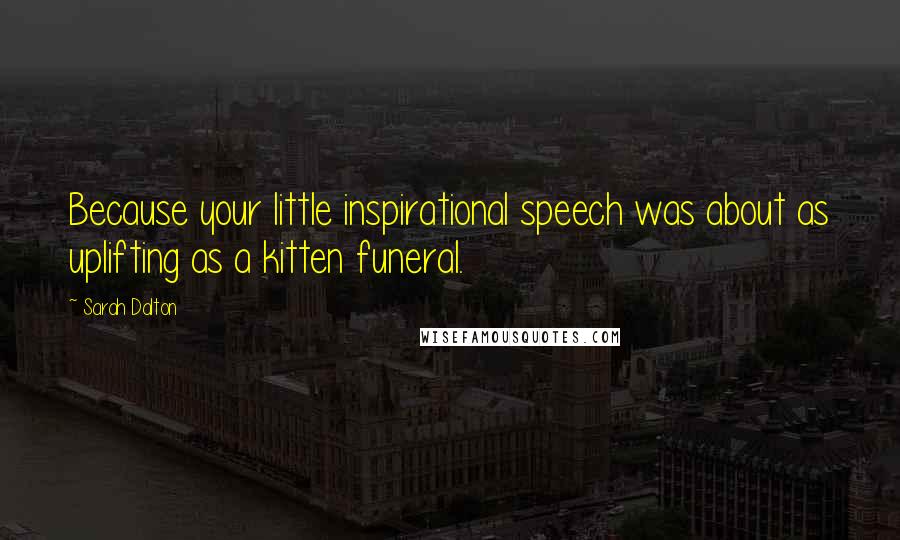 Sarah Dalton Quotes: Because your little inspirational speech was about as uplifting as a kitten funeral.