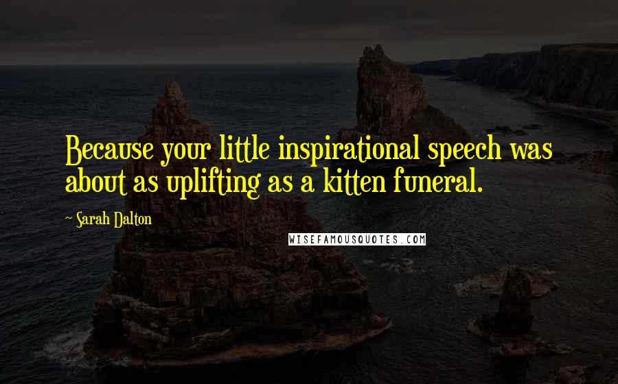 Sarah Dalton Quotes: Because your little inspirational speech was about as uplifting as a kitten funeral.