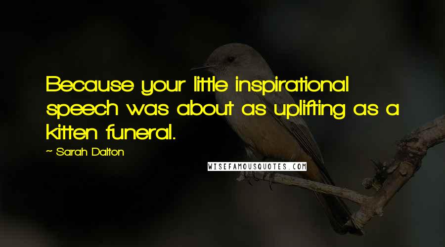 Sarah Dalton Quotes: Because your little inspirational speech was about as uplifting as a kitten funeral.