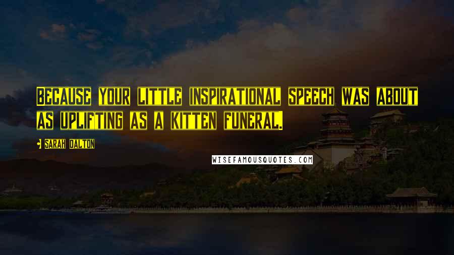 Sarah Dalton Quotes: Because your little inspirational speech was about as uplifting as a kitten funeral.