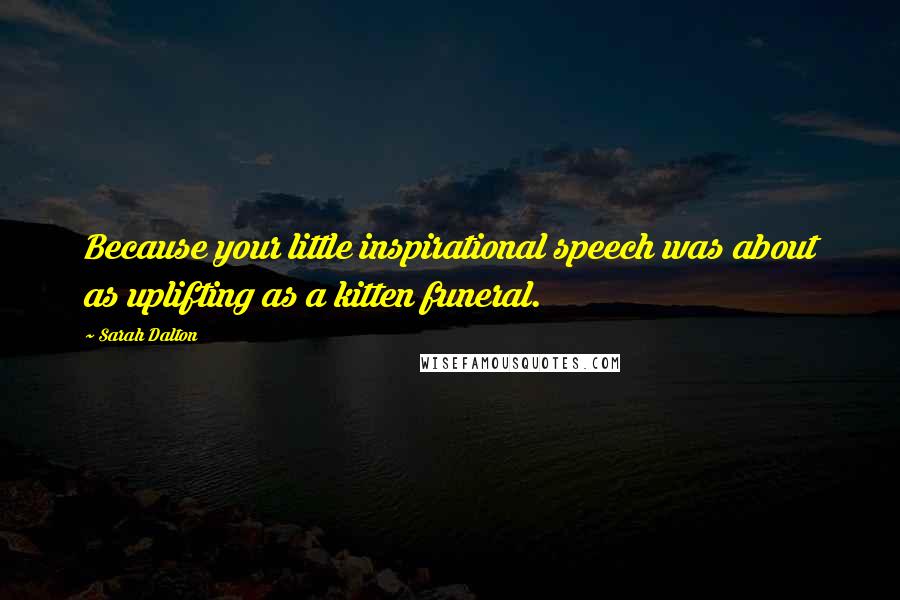 Sarah Dalton Quotes: Because your little inspirational speech was about as uplifting as a kitten funeral.