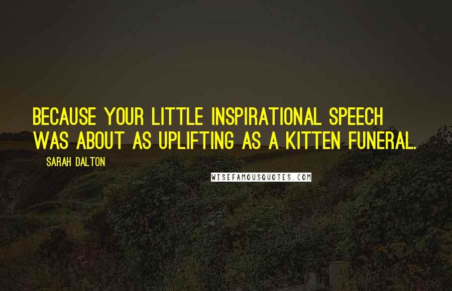 Sarah Dalton Quotes: Because your little inspirational speech was about as uplifting as a kitten funeral.